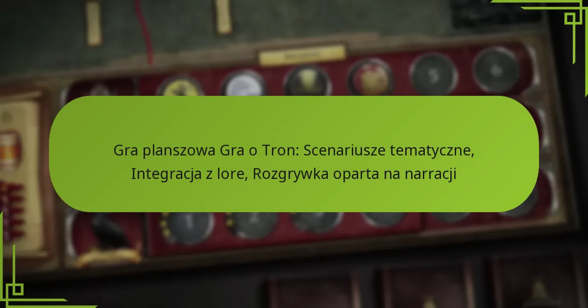 Gra planszowa Gra o Tron: Scenariusze tematyczne, Integracja z lore, Rozgrywka oparta na narracji