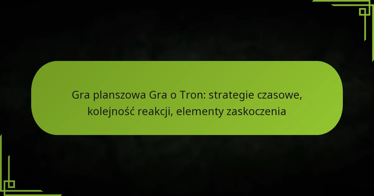 Gra planszowa Gra o Tron: strategie czasowe, kolejność reakcji, elementy zaskoczenia