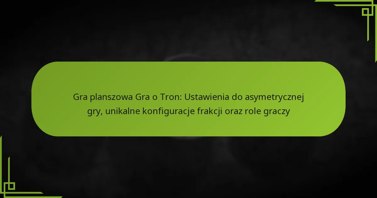 Gra planszowa Gra o Tron: Ustawienia do asymetrycznej gry, unikalne konfiguracje frakcji oraz role graczy