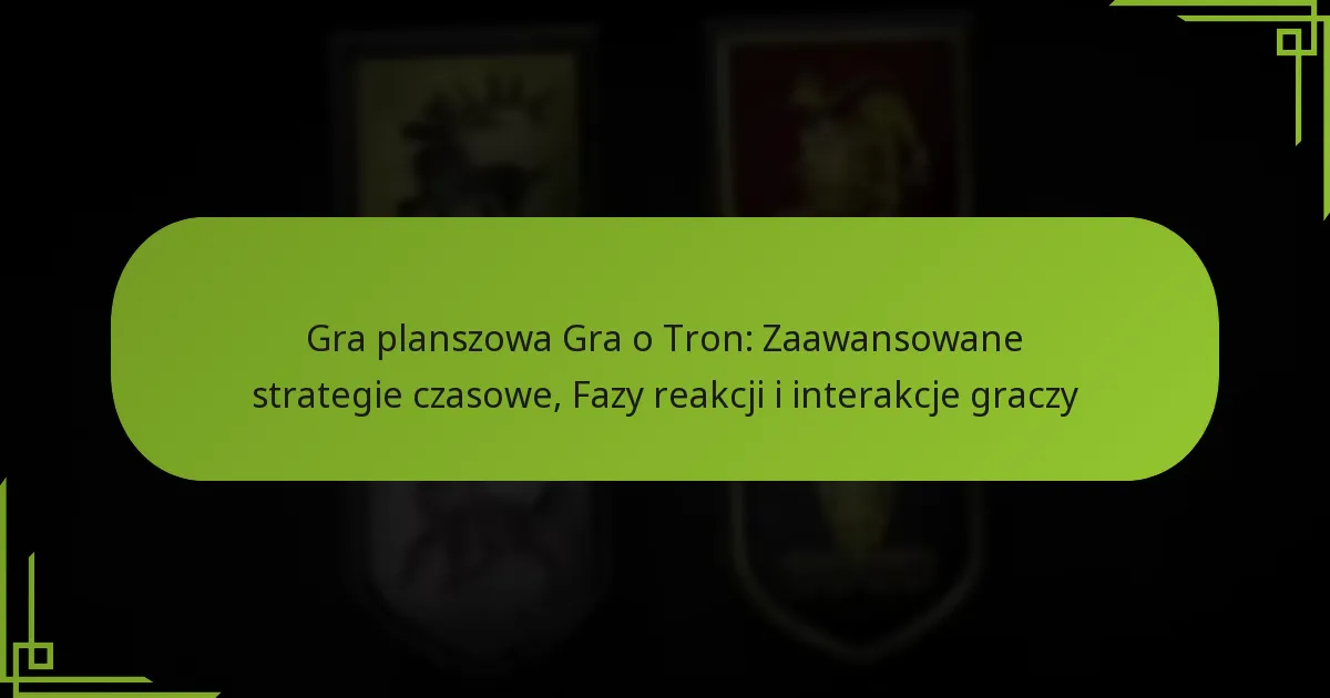 Gra planszowa Gra o Tron: Zaawansowane strategie czasowe, Fazy reakcji i interakcje graczy