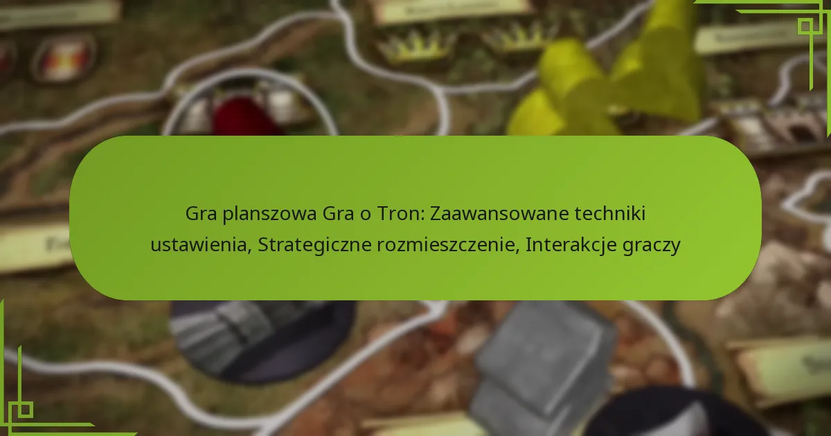 Gra planszowa Gra o Tron: Zaawansowane techniki ustawienia, Strategiczne rozmieszczenie, Interakcje graczy