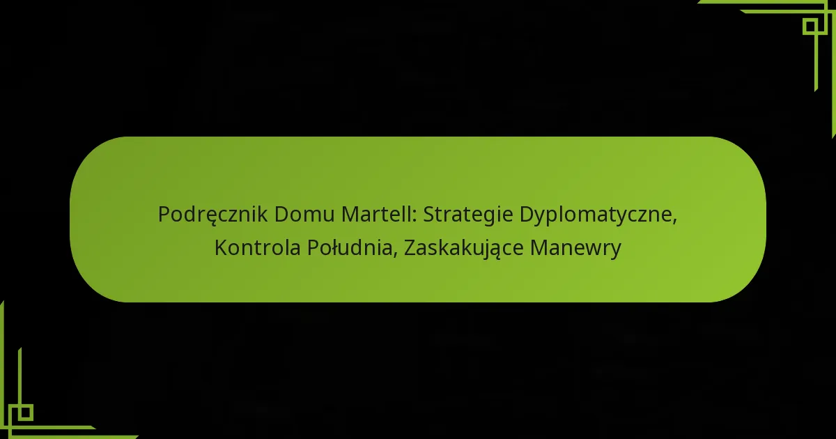 Podręcznik Domu Martell: Strategie Dyplomatyczne, Kontrola Południa, Zaskakujące Manewry