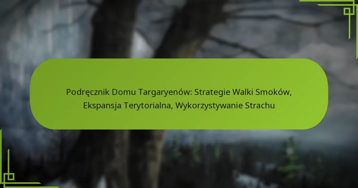 Podręcznik Domu Targaryenów: Strategie Walki Smoków, Ekspansja Terytorialna, Wykorzystywanie Strachu