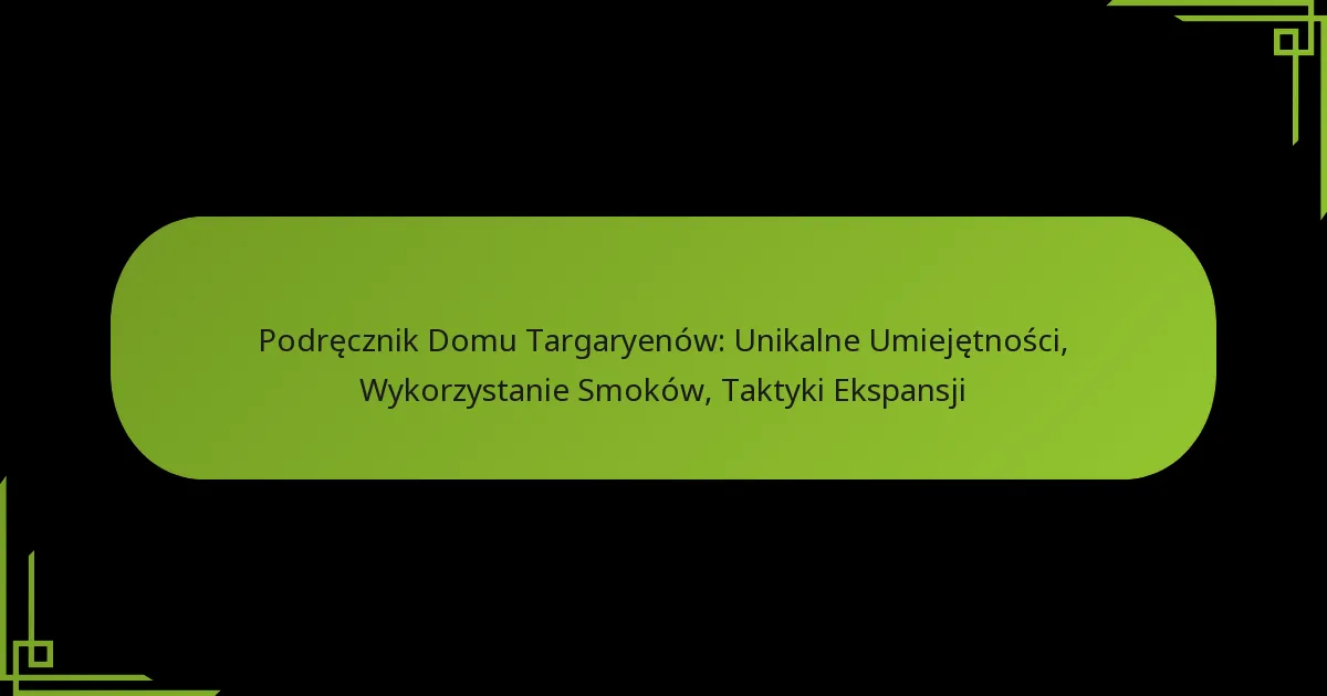 Podręcznik Domu Targaryenów: Unikalne Umiejętności, Wykorzystanie Smoków, Taktyki Ekspansji