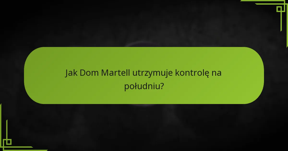 Jak Dom Martell utrzymuje kontrolę na południu?
