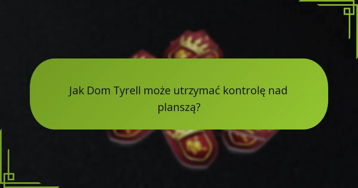 Jak Dom Tyrell może utrzymać kontrolę nad planszą?