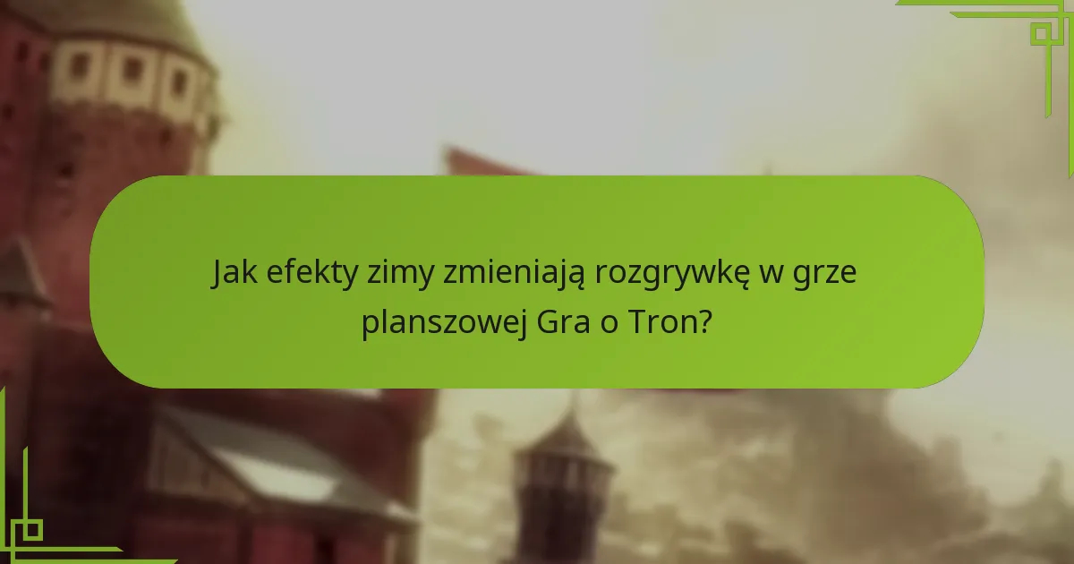 Jak efekty zimy zmieniają rozgrywkę w grze planszowej Gra o Tron?