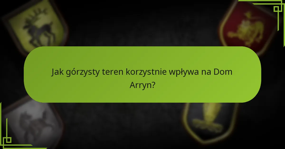 Jak górzysty teren korzystnie wpływa na Dom Arryn?