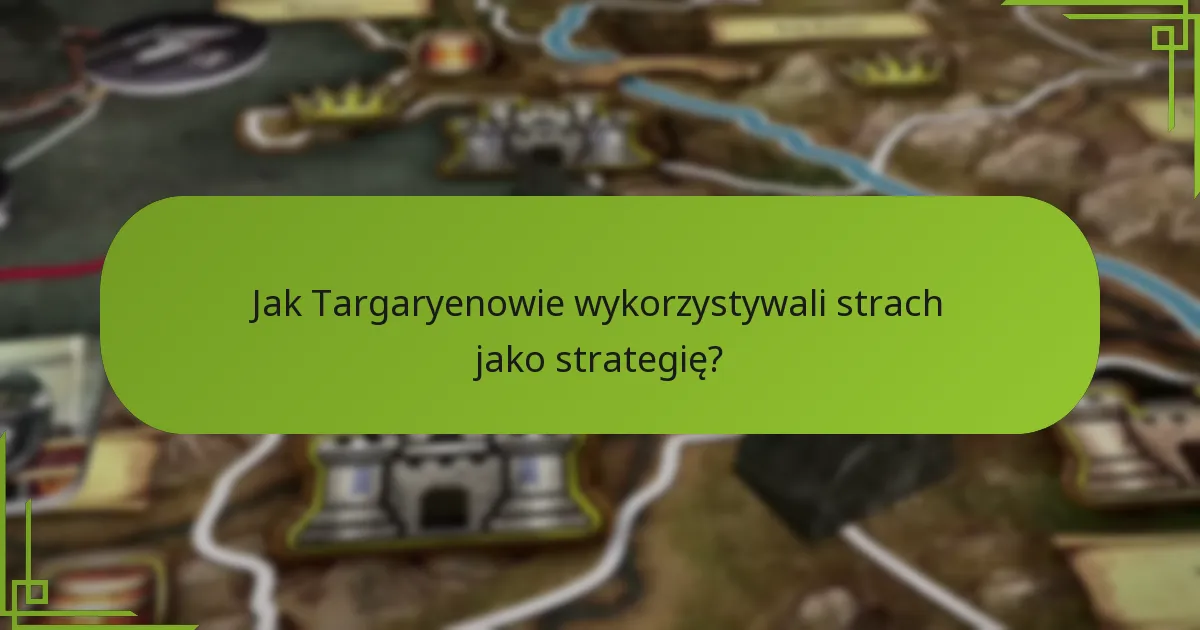 Jak Targaryenowie wykorzystywali strach jako strategię?