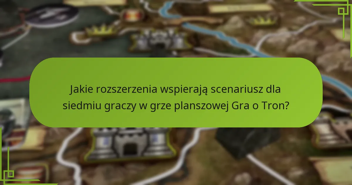 Jakie rozszerzenia wspierają scenariusz dla siedmiu graczy w grze planszowej Gra o Tron?