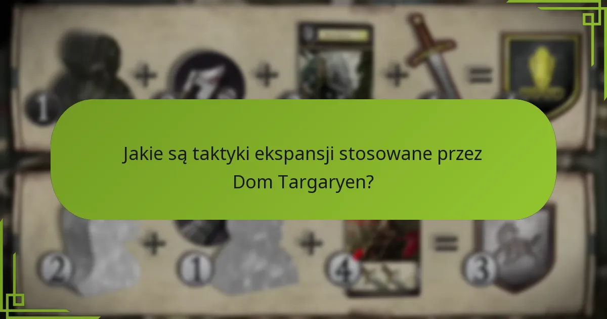 Jakie są taktyki ekspansji stosowane przez Dom Targaryen?